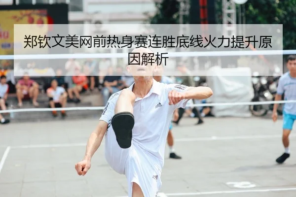 郑钦文美网前热身赛连胜底线火力提升原因解析