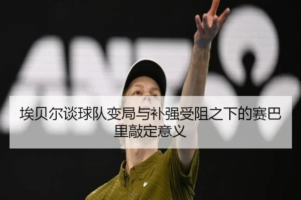 埃贝尔谈球队变局与补强受阻之下的赛巴里敲定意义