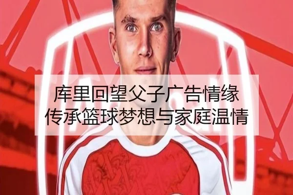 库里回望父子广告情缘 传承篮球梦想与家庭温情